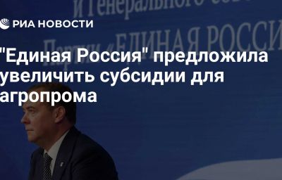 "Единая Россия" предложила увеличить субсидии для агропрома