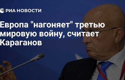 Европа "нагоняет" третью мировую войну, считает Караганов