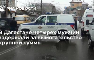 В Дагестане четырех мужчин задержали за вымогательство крупной суммы