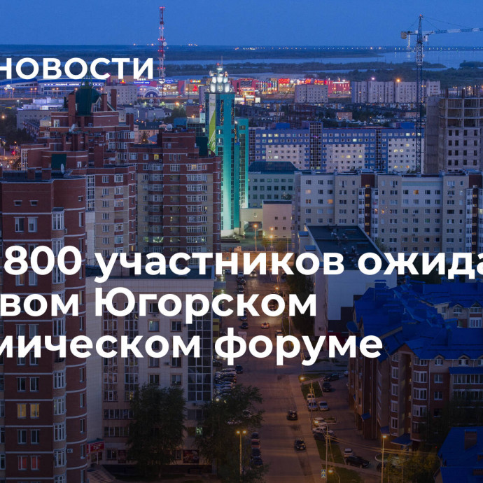 Около 800 участников ожидаются на первом Югорском экономическом форуме