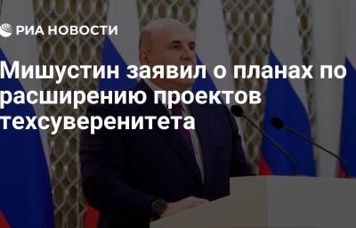 Мишустин заявил о планах по расширению проектов техсуверенитета