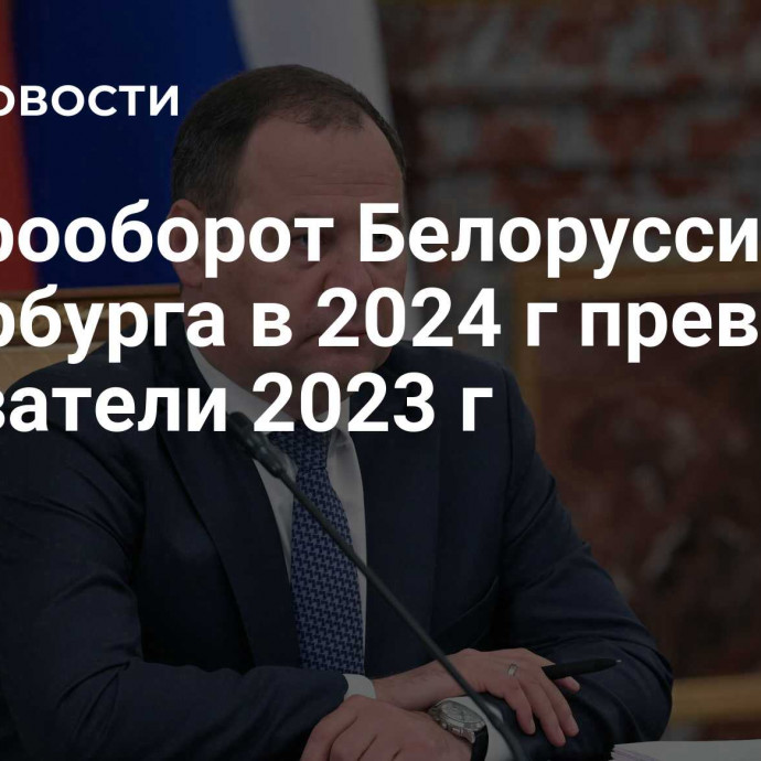 Товарооборот Белоруссии и Петербурга в 2024 г превысит показатели 2023 г