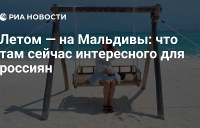 Летом — на Мальдивы: что там сейчас интересного для россиян