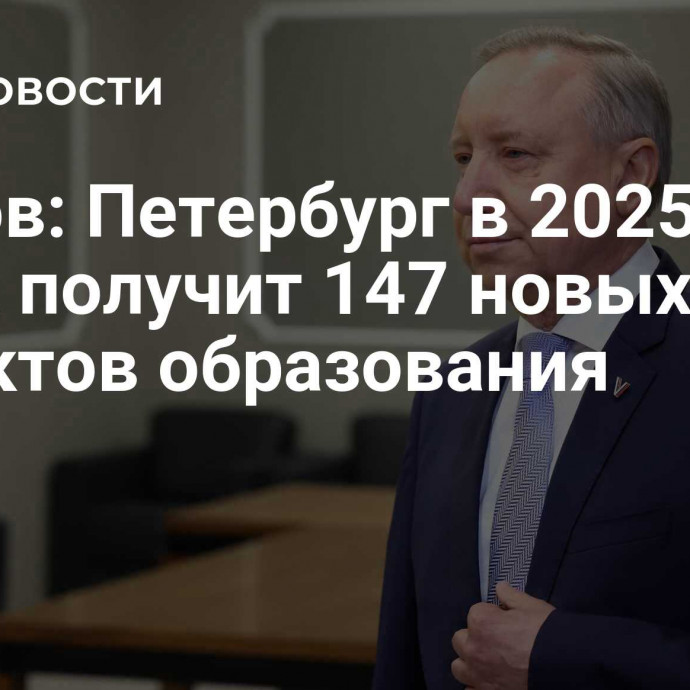 Беглов: Петербург в 2025-2027 годах получит 147 новых объектов образования