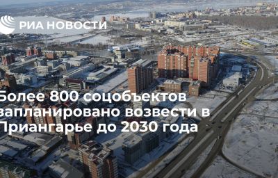 Более 800 соцобъектов запланировано возвести в Приангарье до 2030 года