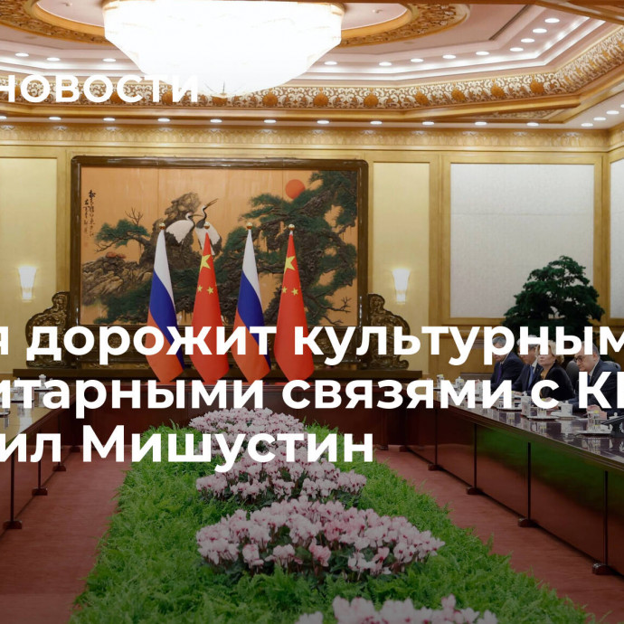 Россия дорожит культурными и гуманитарными связями с КНР, сообщил Мишустин