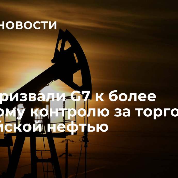 США призвали G7 к более жесткому контролю за торговлей российской нефтью