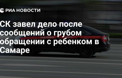 СК завел дело после сообщений о грубом обращении с ребенком в Самаре