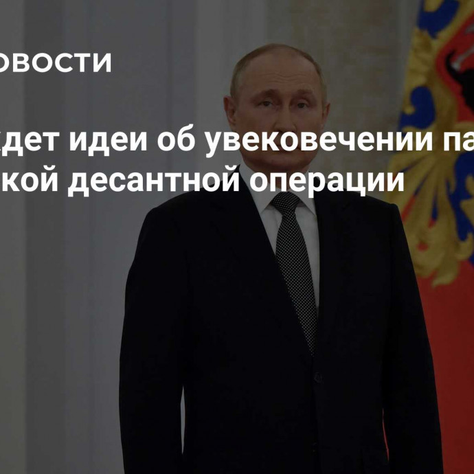 Путин ждет идеи об увековечении памяти о Курильской десантной операции