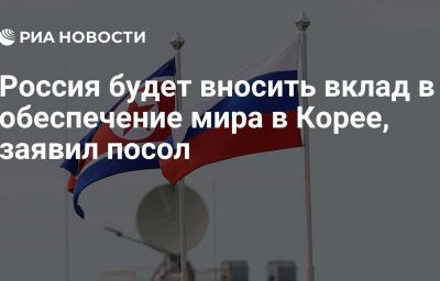 Россия будет вносить вклад в обеспечение мира в Корее, заявил посол