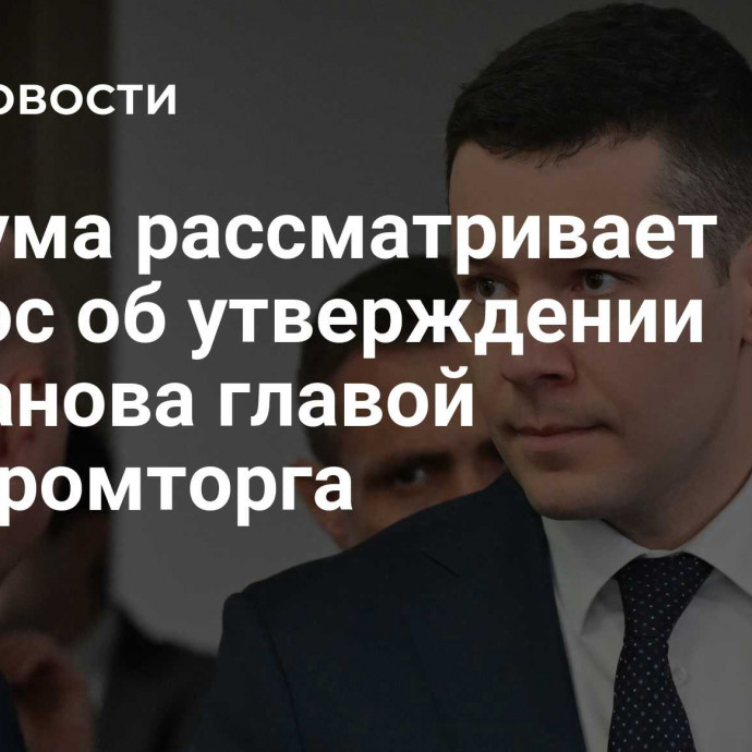 Госдума рассматривает вопрос об утверждении Алиханова главой Минпромторга