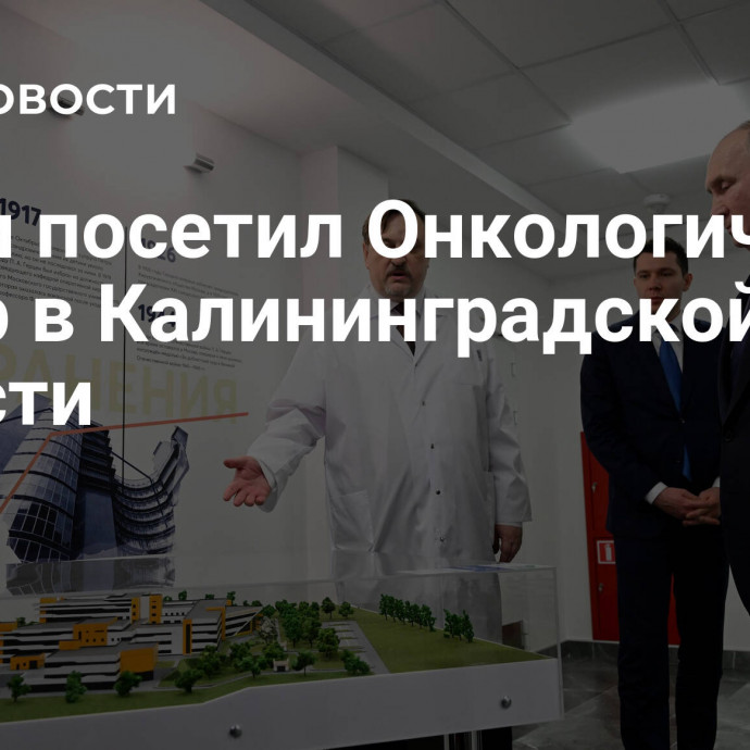 Путин посетил Онкологический центр в Калининградской области