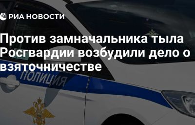 Против замначальника тыла Росгвардии возбудили дело о взяточничестве