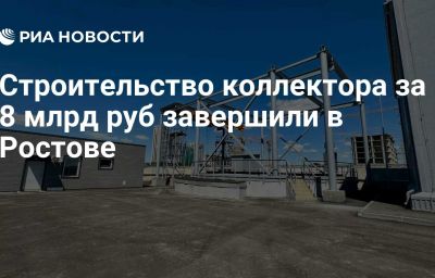 Строительство коллектора за 8 млрд руб завершили в Ростове