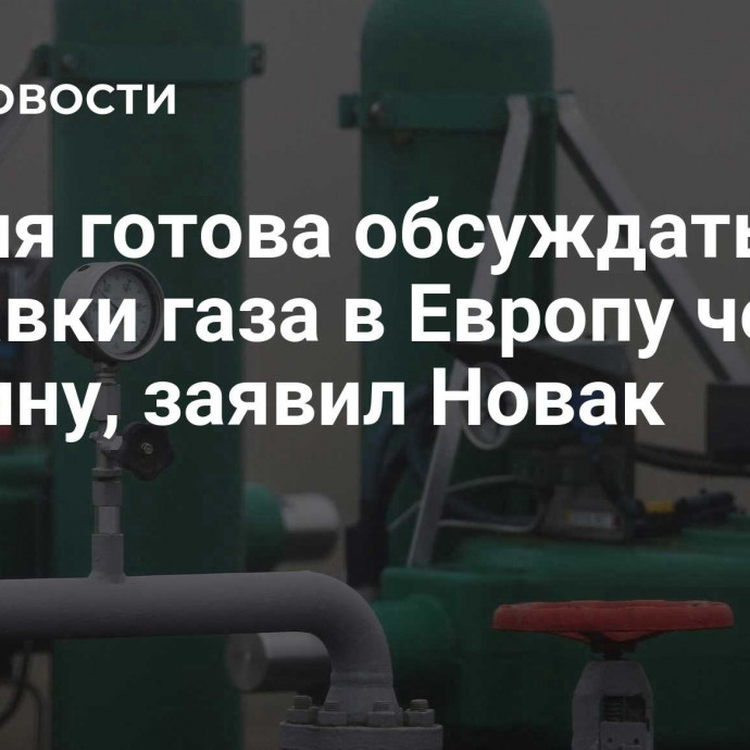 Россия готова обсуждать поставки газа в Европу через Украину, заявил Новак