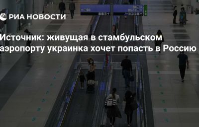 Источник: живущая в стамбульском аэропорту украинка хочет попасть в Россию