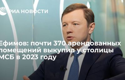 Ефимов: почти 370 арендованных помещений выкупил у столицы МСБ в 2023 году