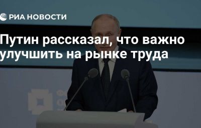 Путин рассказал, что важно улучшить на рынке труда