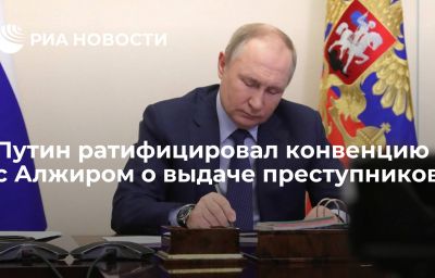 Путин ратифицировал конвенцию с Алжиром о выдаче преступников