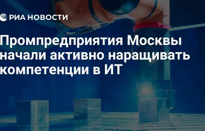 Промпредприятия Москвы начали активно наращивать компетенции в ИТ