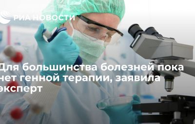 Для большинства болезней пока нет генной терапии, заявила эксперт