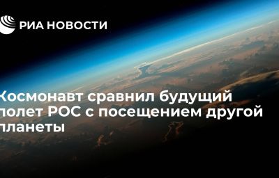 Космонавт сравнил будущий полет РОС с посещением другой планеты