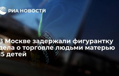 В Москве задержали фигурантку дела о торговле людьми матерью 15 детей