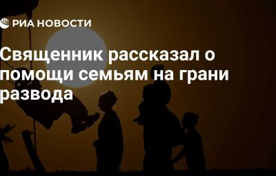 Священник рассказал о помощи семьям на грани развода