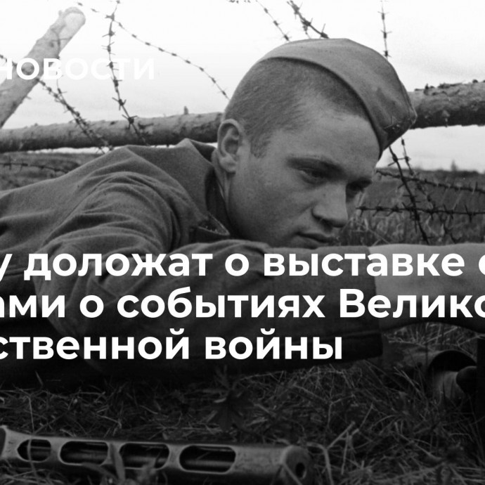 Путину доложат о выставке с архивами о событиях Великой Отечественной войны