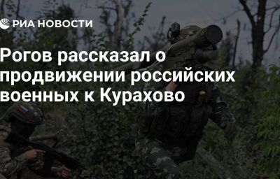 Рогов рассказал о продвижении российских военных к Курахово