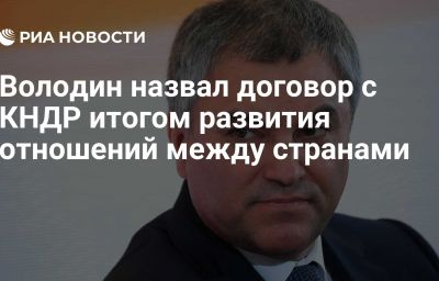 Володин назвал договор с КНДР итогом развития отношений между странами