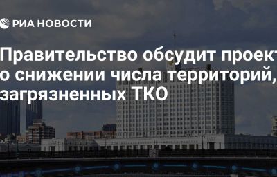 Правительство обсудит проект о снижении числа территорий, загрязненных ТКО