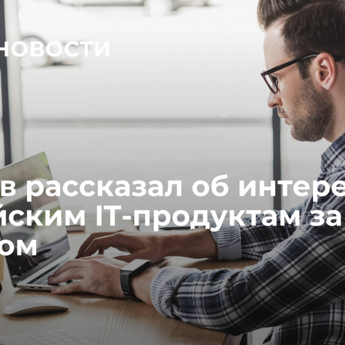 Шадаев рассказал об интересе к российским IT-продуктам за рубежом