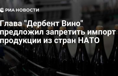 Глава "Дербент Вино" предложил запретить импорт продукции из стран НАТО