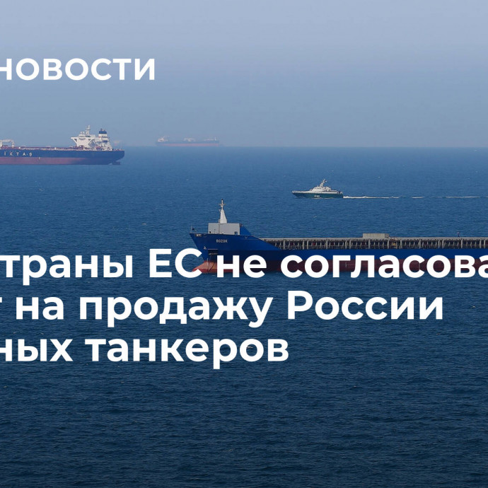 СМИ: страны ЕС не согласовали запрет на продажу России нефтяных танкеров