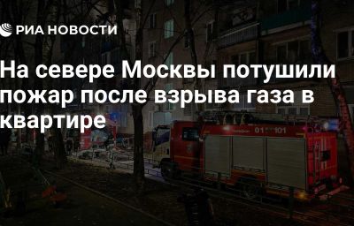 На севере Москвы потушили пожар после взрыва газа в квартире