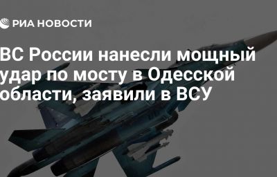 ВС России нанесли мощный удар по мосту в Одесской области, заявили в ВСУ