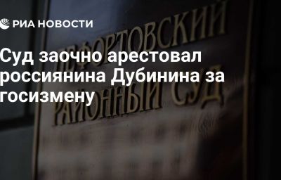 Суд заочно арестовал россиянина Дубинина за госизмену