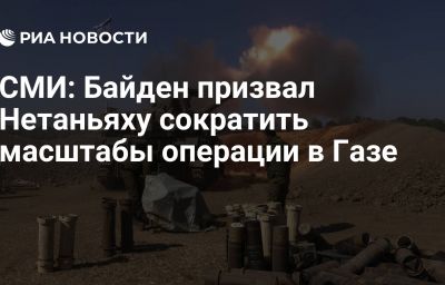 СМИ: Байден призвал Нетаньяху сократить масштабы операции в Газе