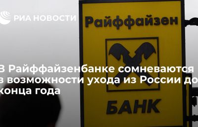 В Райффайзенбанке сомневаются в возможности ухода из России до конца года