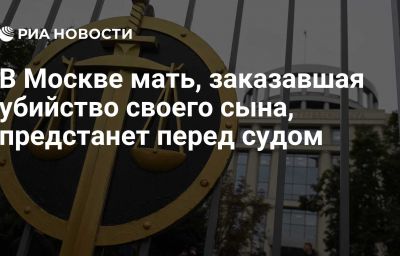 В Москве мать, заказавшая убийство своего сына, предстанет перед судом