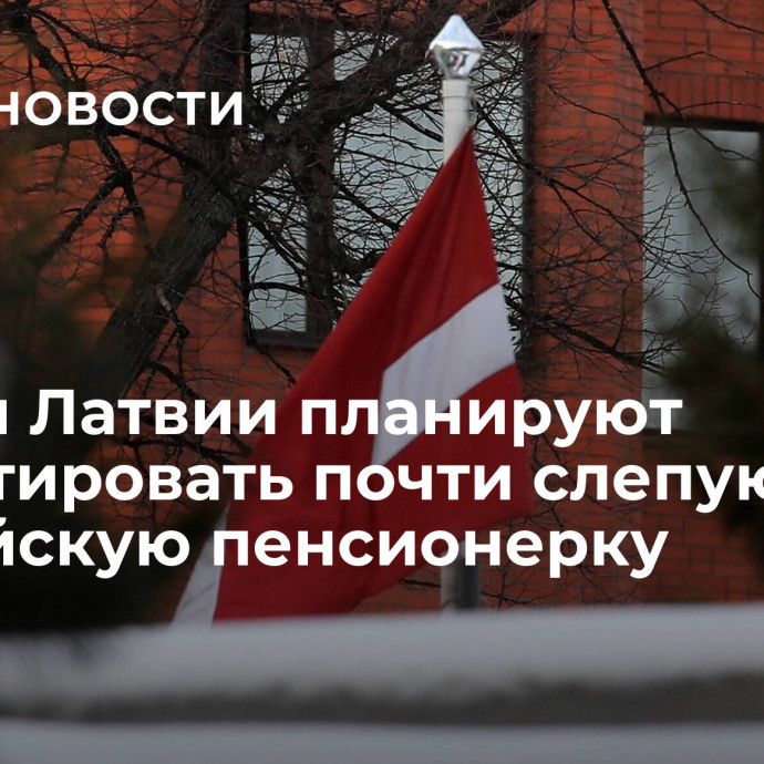 Власти Латвии планируют депортировать почти слепую российскую пенсионерку