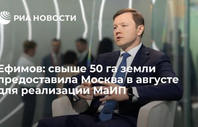 Ефимов: свыше 50 га земли предоставила Москва в августе для реализации МаИП