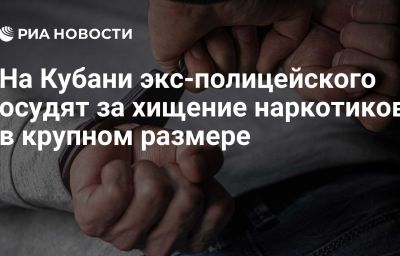 На Кубани экс-полицейского осудят за хищение наркотиков в крупном размере