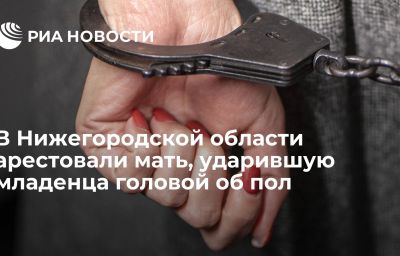 В Нижегородской области арестовали мать, ударившую младенца головой об пол