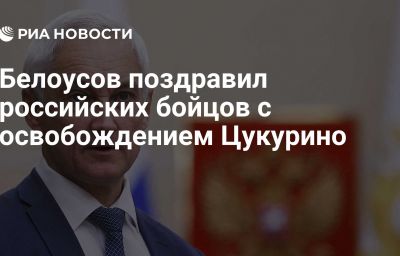 Белоусов поздравил российских бойцов с освобождением Цукурино