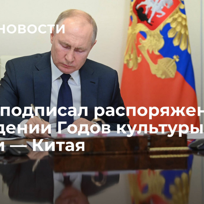 Путин подписал распоряжение о проведении Годов культуры России — Китая