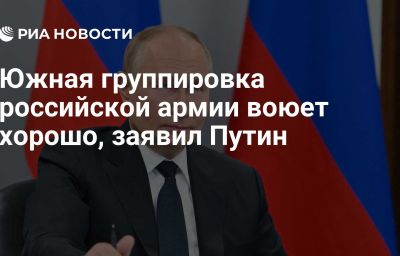 Южная группировка российской армии воюет хорошо, заявил Путин