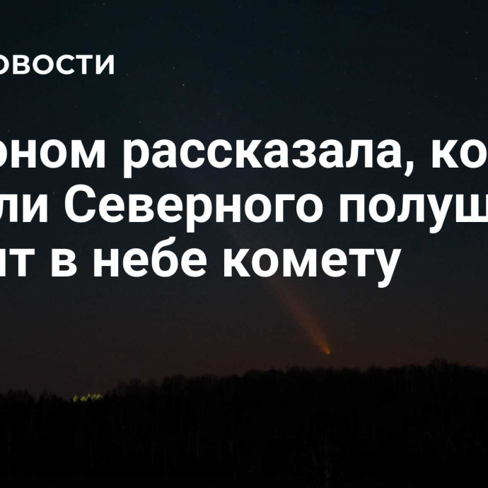 Астроном рассказала, когда жители Северного полушария увидят в небе комету