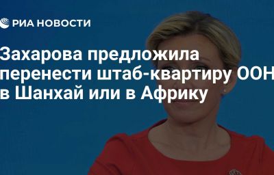 Захарова предложила перенести штаб-квартиру ООН в Шанхай или в Африку